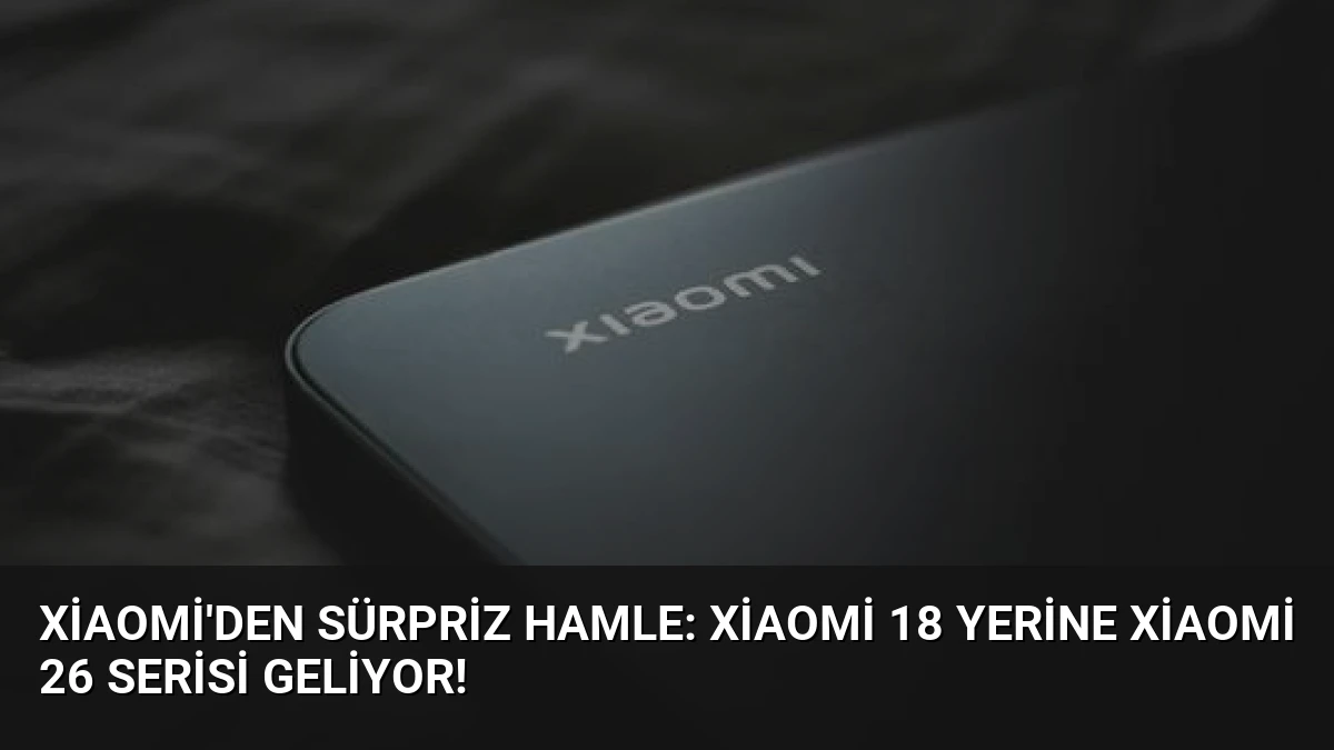 Xiaomi’den Sürpriz Hamle: Xiaomi 18 Yerine Xiaomi 26 Serisi Geliyor!