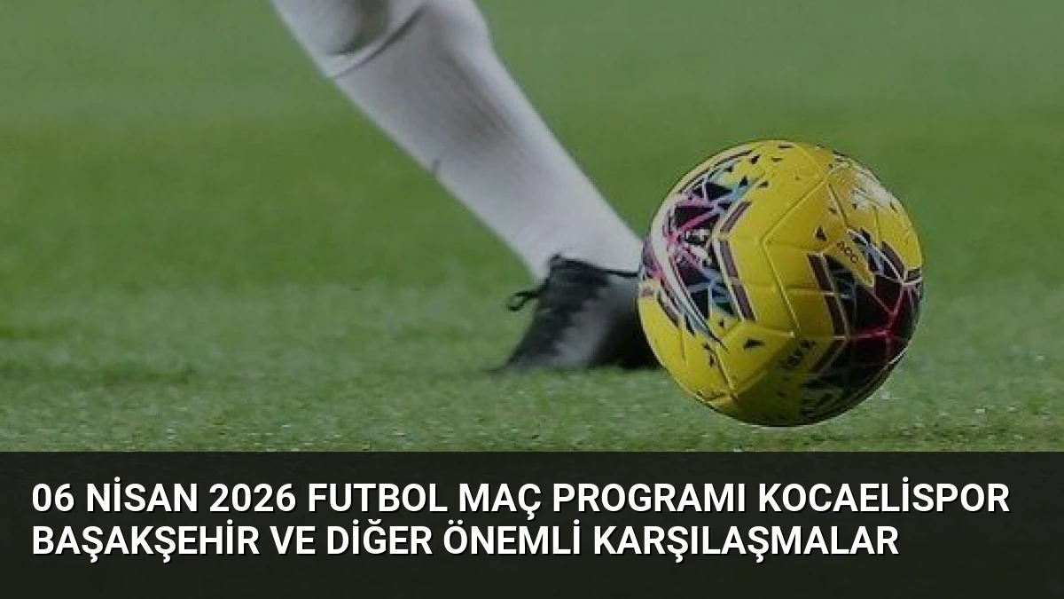 06 Nisan 2026 Futbol Maç Programı Kocaelispor Başakşehir ve Diğer Önemli Karşılaşmalar