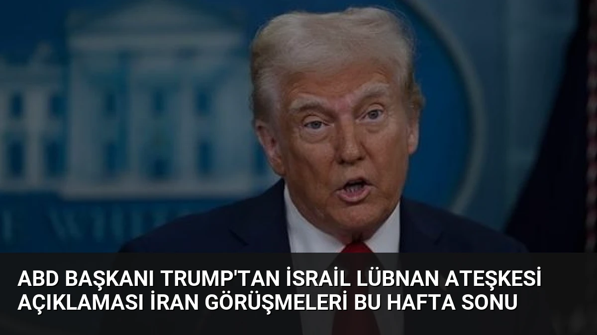 ABD Başkanı Trump’tan İsrail Lübnan Ateşkesi Açıklaması İran Görüşmeleri Bu Hafta Sonu