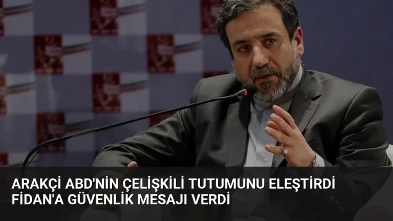 Arakçi ABD’nin Çelişkili Tutumunu Eleştirdi Fidan’a Güvenlik Mesajı Verdi