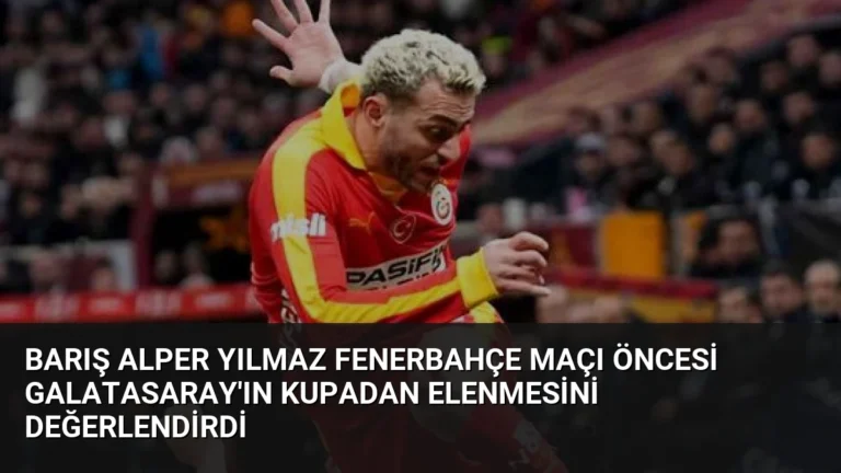 Barış Alper Yılmaz Fenerbahçe Maçı Öncesi Galatasaray’ın Kupadan Elenmesini Değerlendirdi