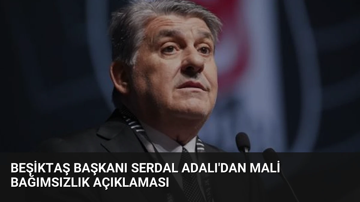 Beşiktaş Başkanı Serdal Adalı’dan Mali Bağımsızlık Açıklaması