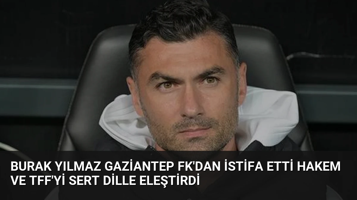 Burak Yılmaz Gaziantep FK’dan İstifa Etti Hakem ve TFF’yi Sert Dille Eleştirdi