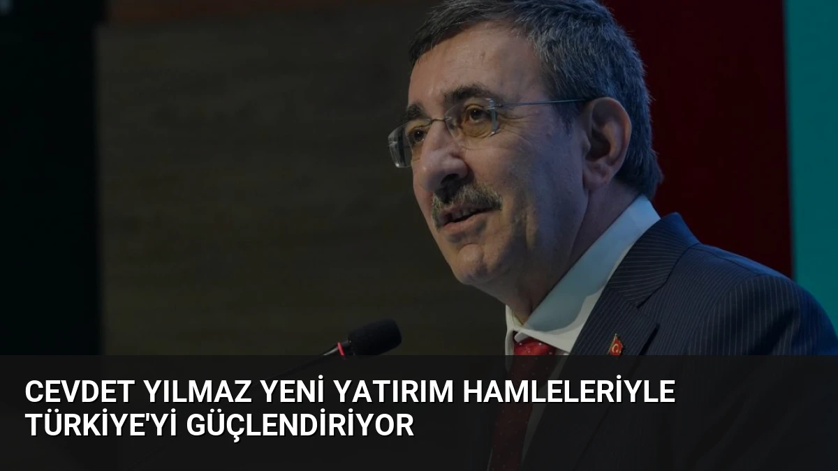 Cevdet Yılmaz Yeni Yatırım Hamleleriyle Türkiye’yi Güçlendiriyor