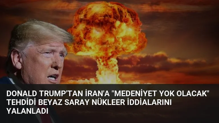 Donald Trump’tan İran’a “medeniyet yok olacak” tehdidi Beyaz Saray nükleer iddialarını yalanladı