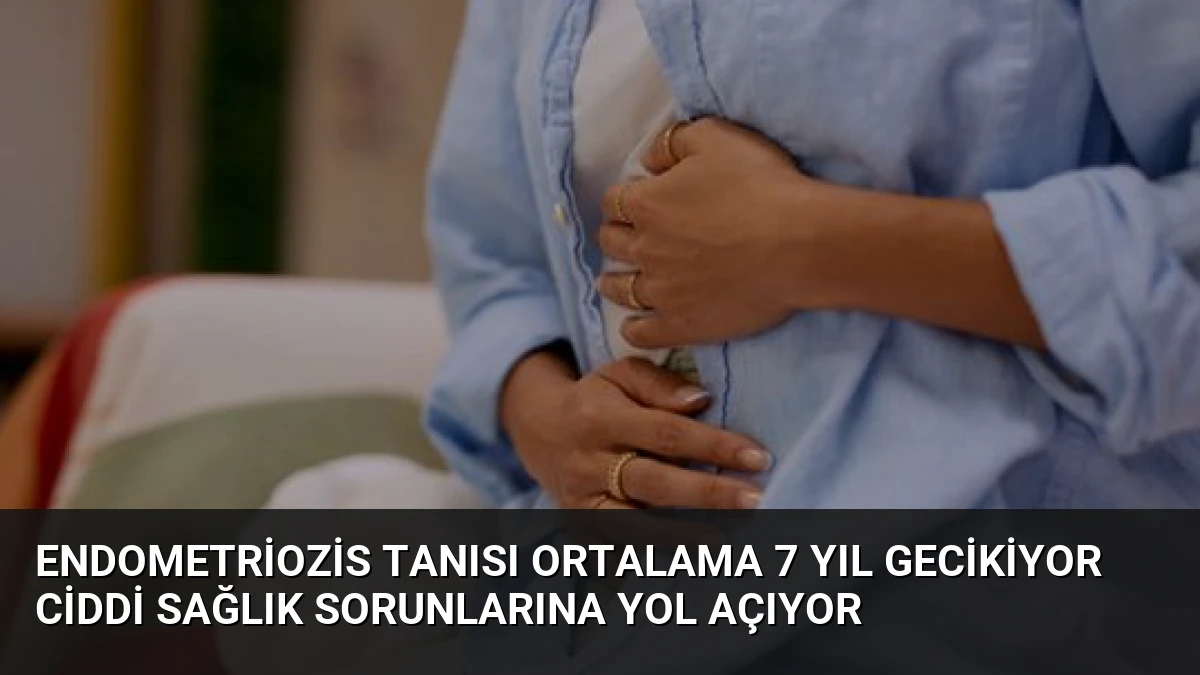 Endometriozis Tanısı Ortalama 7 Yıl Gecikiyor Ciddi Sağlık Sorunlarına Yol Açıyor