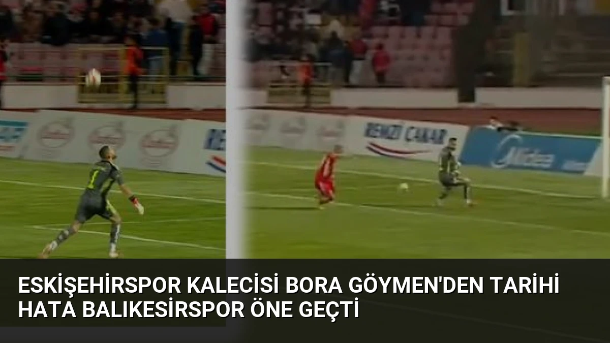 Eskişehirspor Kalecisi Bora Göymen’den Tarihi Hata Balıkesirspor Öne Geçti