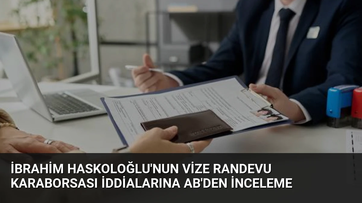 İbrahim Haskoloğlu’nun Vize Randevu Karaborsası İddialarına AB’den İnceleme