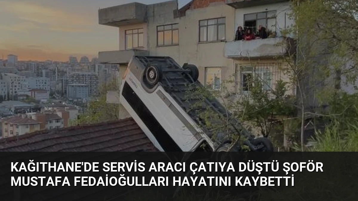 Kağıthane’de Servis Aracı Çatıya Düştü Şoför Mustafa Fedaioğulları Hayatını Kaybetti