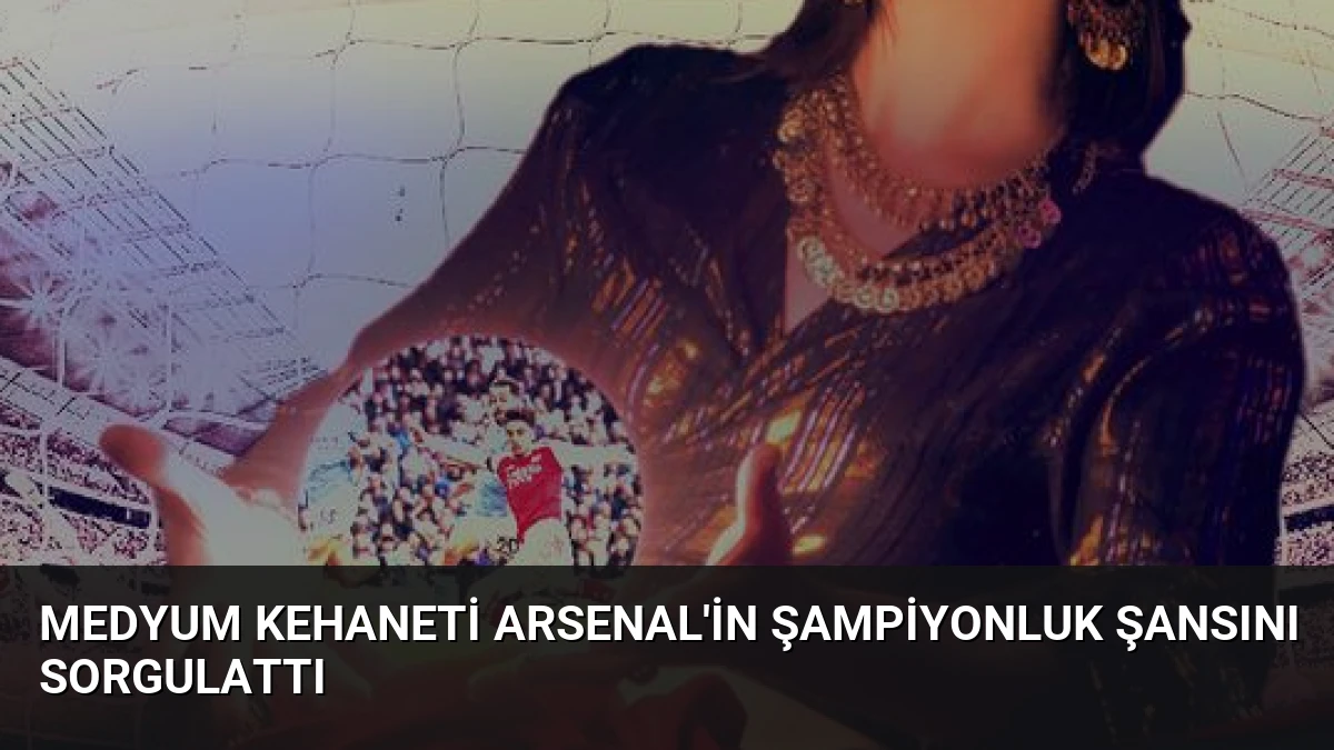 Medyum Kehaneti Arsenal’in Şampiyonluk Şansını Sorgulattı