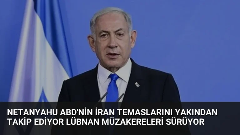 Netanyahu ABD’nin İran Temaslarını Yakından Takip Ediyor Lübnan Müzakereleri Sürüyor