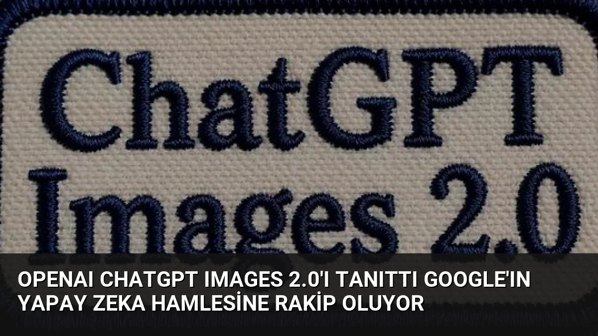 OpenAI ChatGPT Images 2.0’ı Tanıttı Google’ın Yapay Zeka Hamlesine Rakip Oluyor