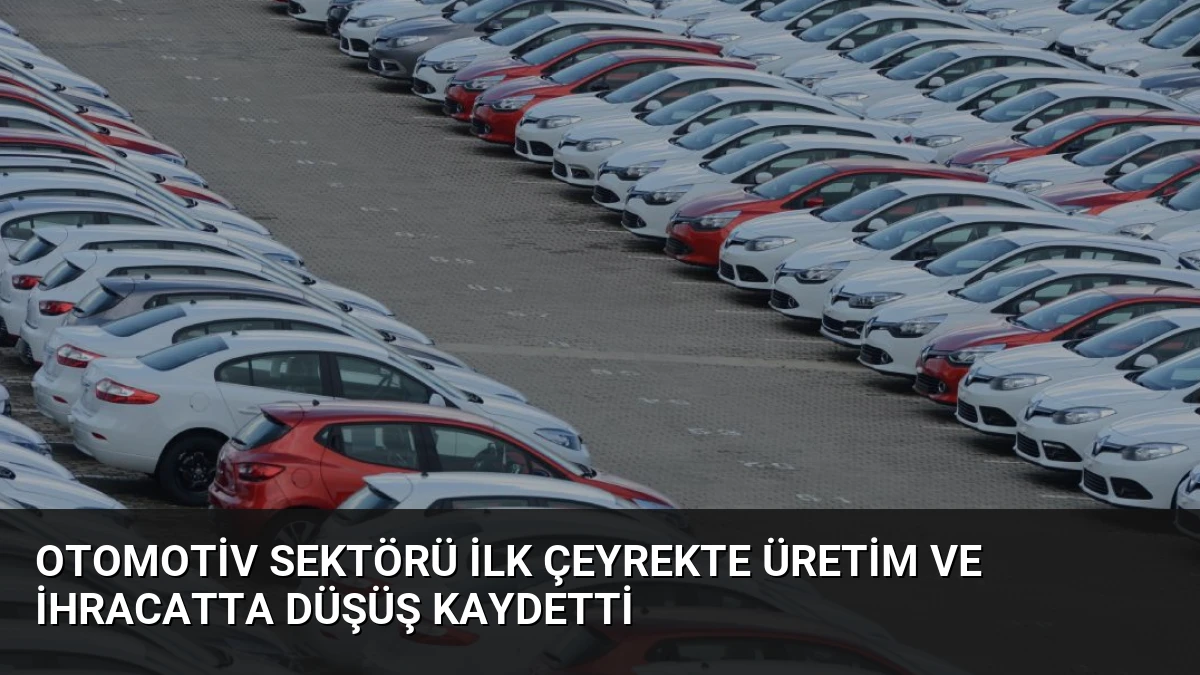Otomotiv Sektörü İlk Çeyrekte Üretim ve İhracatta Düşüş Kaydetti