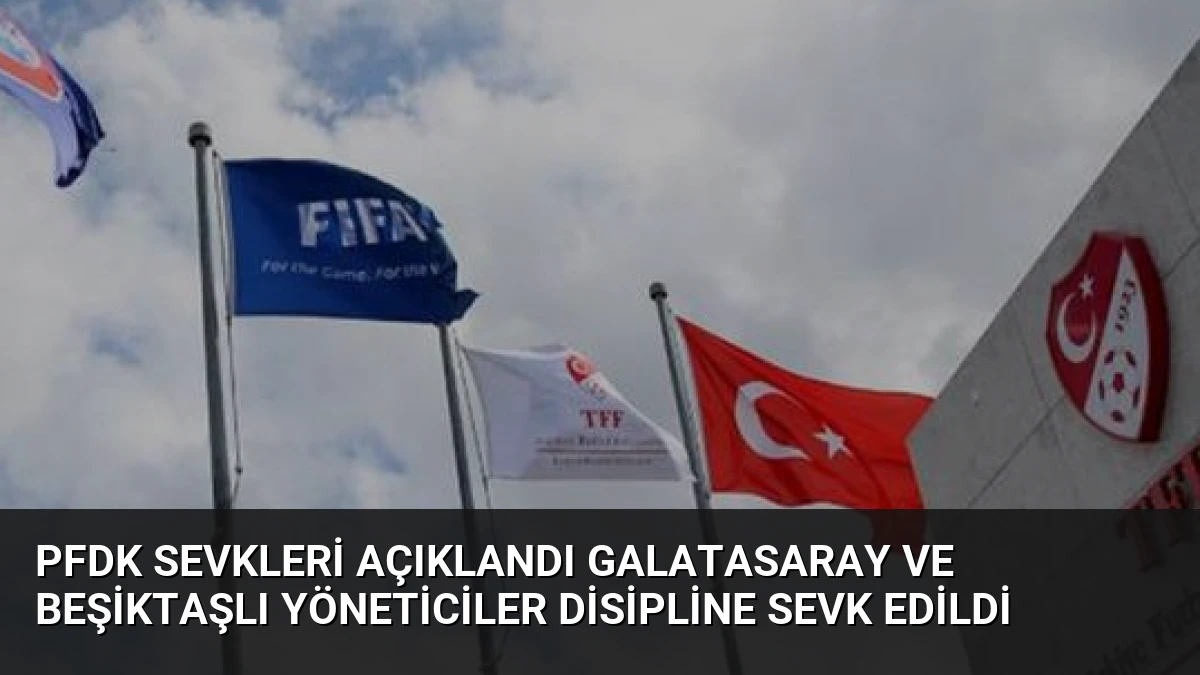 PFDK Sevkleri Açıklandı Galatasaray ve Beşiktaşlı Yöneticiler Disipline Sevk Edildi