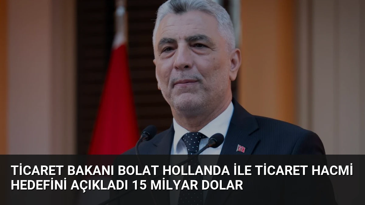 Ticaret Bakanı Bolat Hollanda ile Ticaret Hacmi Hedefini Açıkladı 15 Milyar Dolar