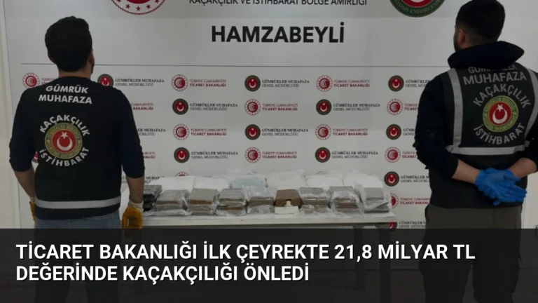 Ticaret Bakanlığı İlk Çeyrekte 21,8 Milyar TL Değerinde Kaçakçılığı Önledi