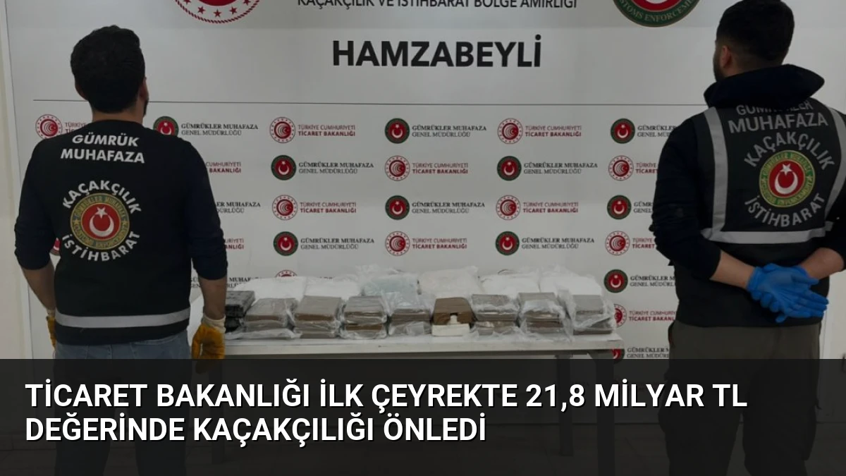 Ticaret Bakanlığı İlk Çeyrekte 21,8 Milyar TL Değerinde Kaçakçılığı Önledi