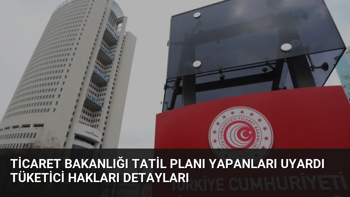 Ticaret Bakanlığı Tatil Planı Yapanları Uyardı Tüketici Hakları Detayları