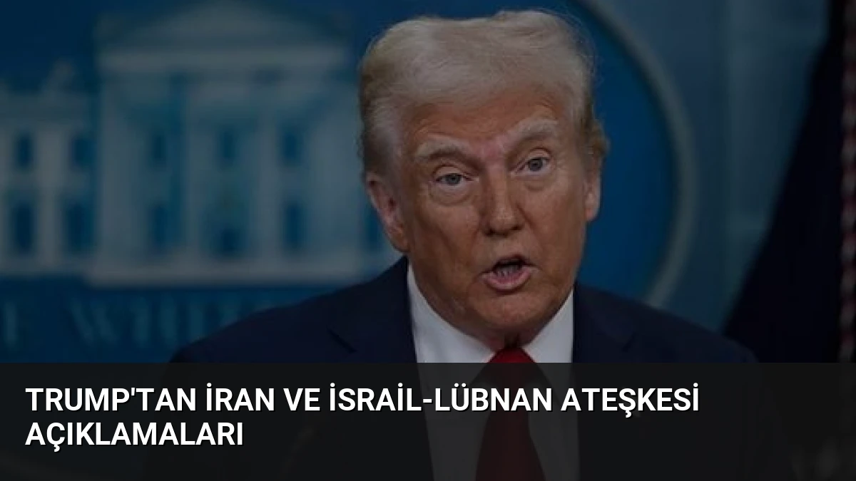 Trump’tan İran ve İsrail-Lübnan Ateşkesi Açıklamaları