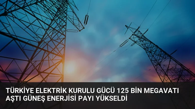 Türkiye Elektrik Kurulu Gücü 125 Bin Megavatı Aştı Güneş Enerjisi Payı Yükseldi