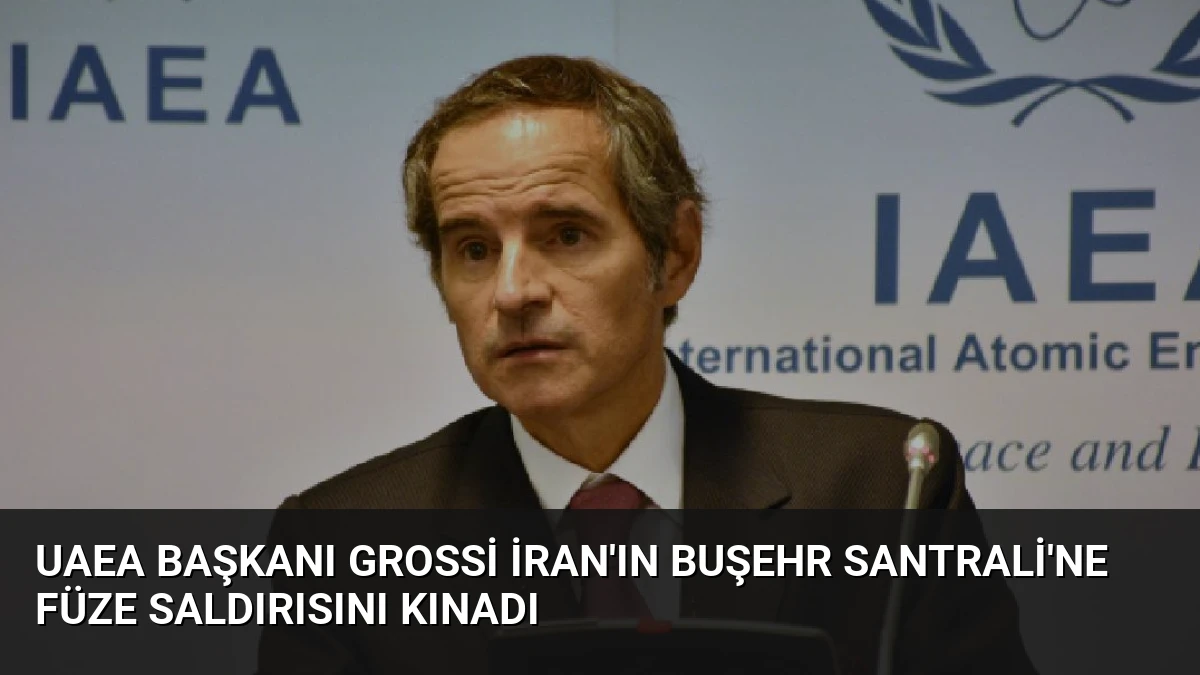 UAEA Başkanı Grossi İran’ın Buşehr Santrali’ne Füze Saldırısını Kınadı