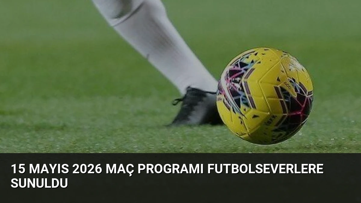 15 Mayıs 2026 Maç Programı Futbolseverlere Sunuldu