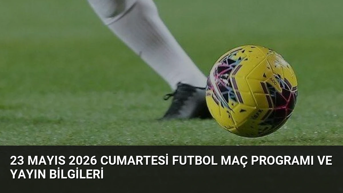 23 Mayıs 2026 Cumartesi Futbol Maç Programı ve Yayın Bilgileri