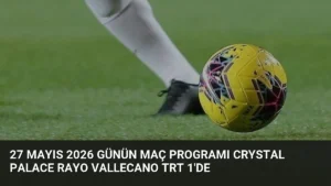 27 Mayıs 2026 Günün Maç Programı Crystal Palace Rayo Vallecano TRT 1’de