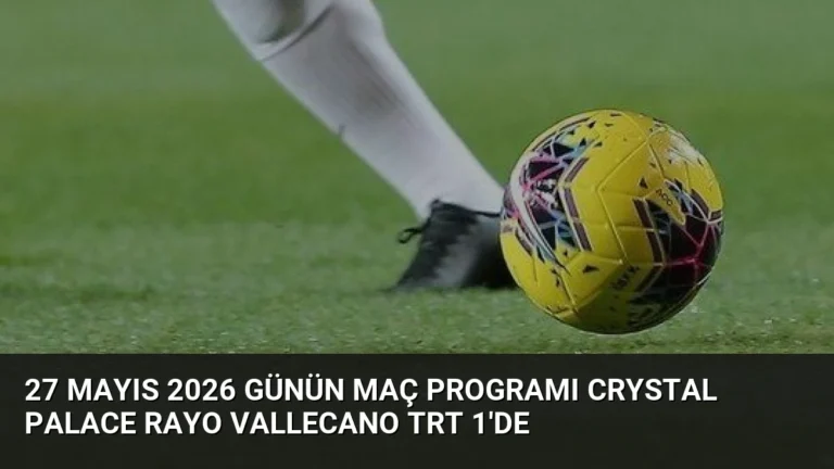 27 Mayıs 2026 Günün Maç Programı Crystal Palace Rayo Vallecano TRT 1’de