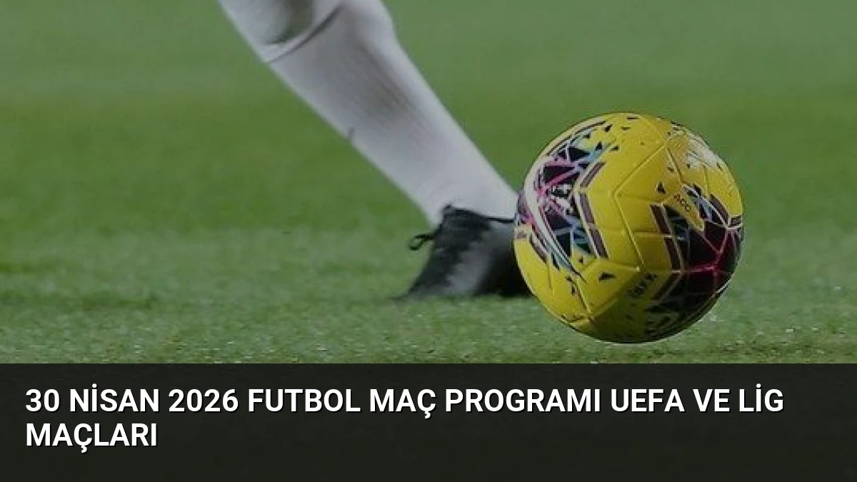 30 Nisan 2026 Futbol Maç Programı UEFA ve Lig Maçları