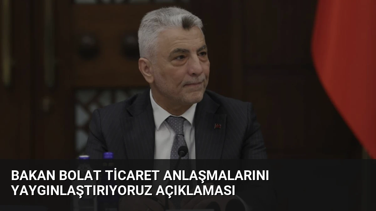 Bakan Bolat Ticaret Anlaşmalarını Yaygınlaştırıyoruz Açıklaması