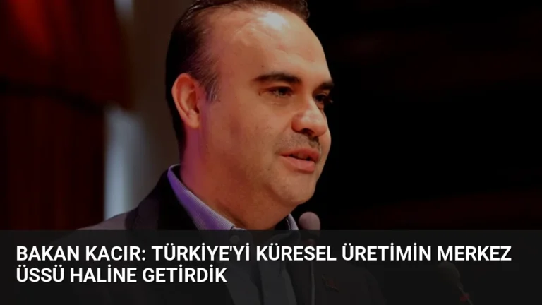 Bakan Kacır: Türkiye’yi Küresel Üretimin Merkez Üssü Haline Getirdik