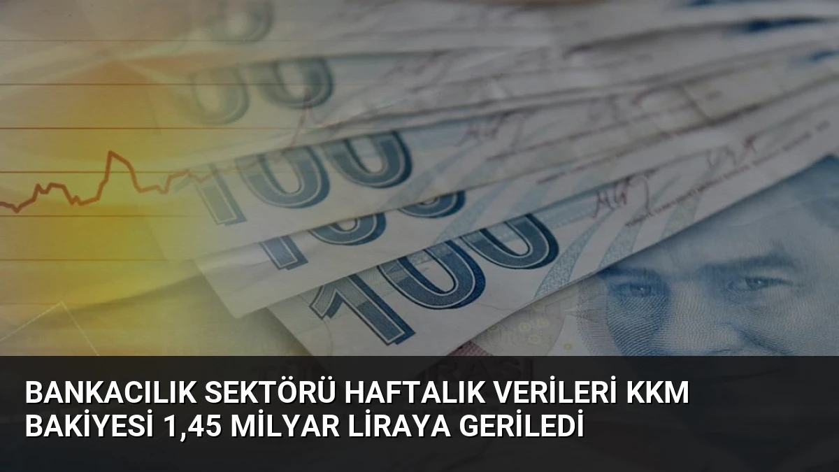 Bankacılık Sektörü Haftalık Verileri KKM Bakiyesi 1,45 Milyar Liraya Geriledi