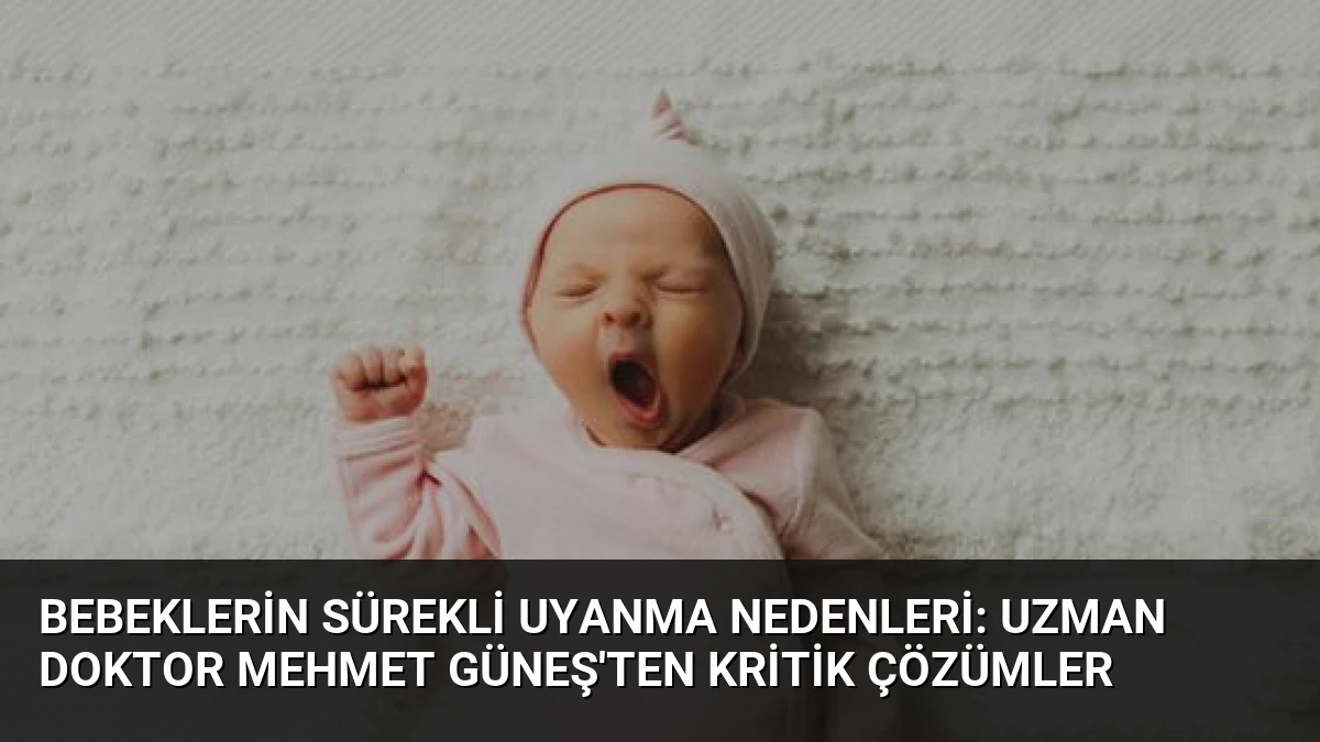 Bebeklerin Sürekli Uyanma Nedenleri: Uzman Doktor Mehmet Güneş’ten Kritik Çözümler