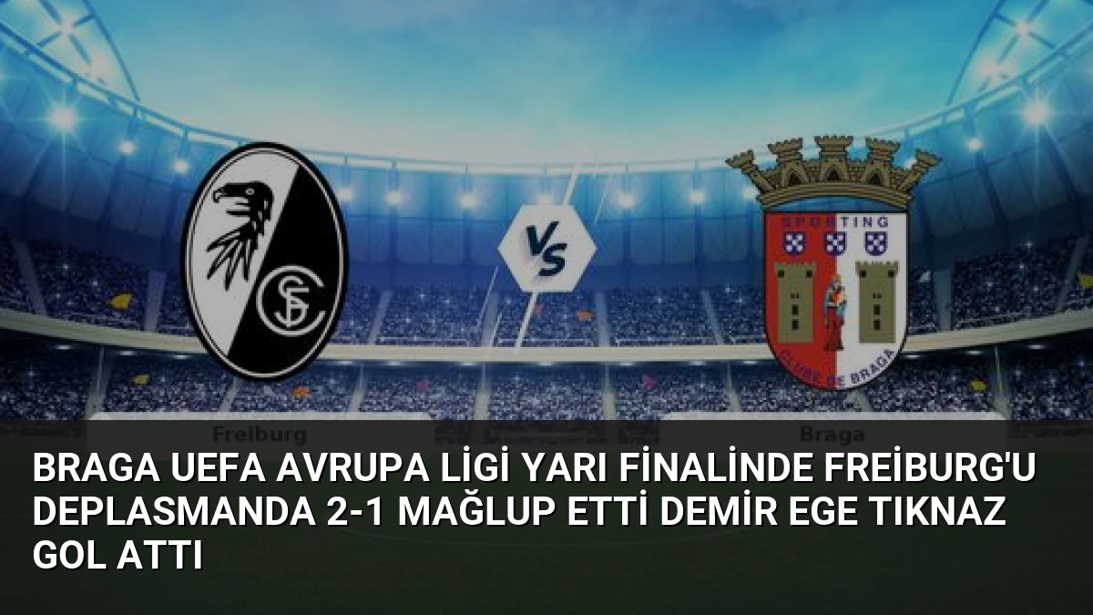 Braga UEFA Avrupa Ligi Yarı Finalinde Freiburg’u Deplasmanda 2-1 Mağlup Etti Demir Ege Tıknaz Gol Attı