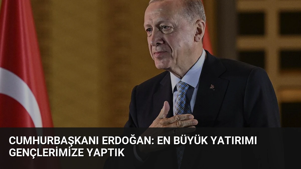 Cumhurbaşkanı Erdoğan: En büyük yatırımı gençlerimize yaptık