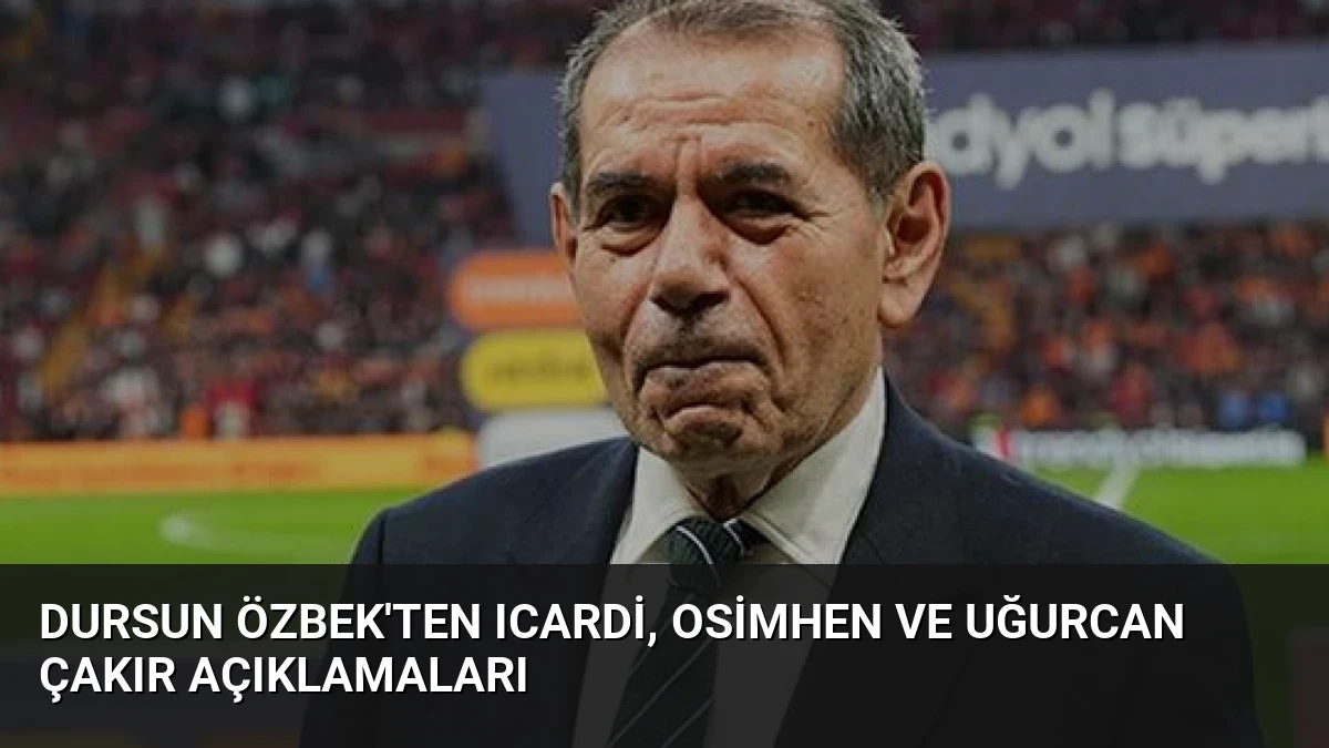 Dursun Özbek’ten Icardi, Osimhen ve Uğurcan Çakır Açıklamaları