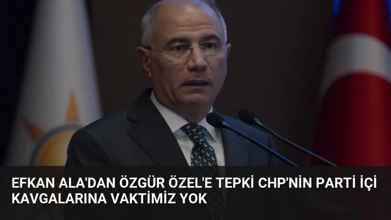 Efkan Ala’dan Özgür Özel’e Tepki CHP’nin Parti İçi Kavgalarına Vaktimiz Yok