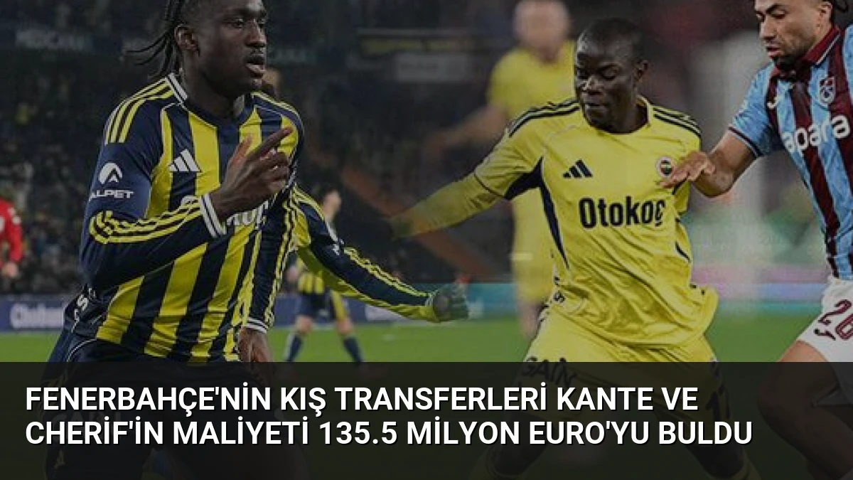 Fenerbahçe’nin Kış Transferleri Kante ve Cherif’in Maliyeti 135.5 Milyon Euro’yu Buldu
