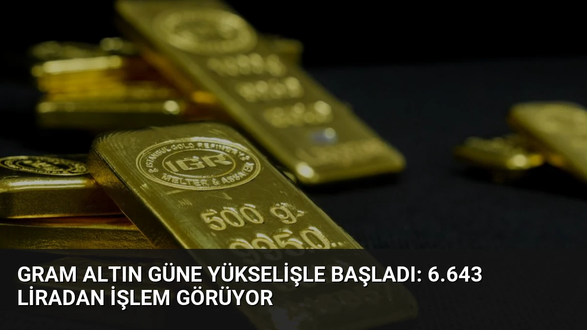 Gram Altın Güne Yükselişle Başladı: 6.643 Liradan İşlem Görüyor