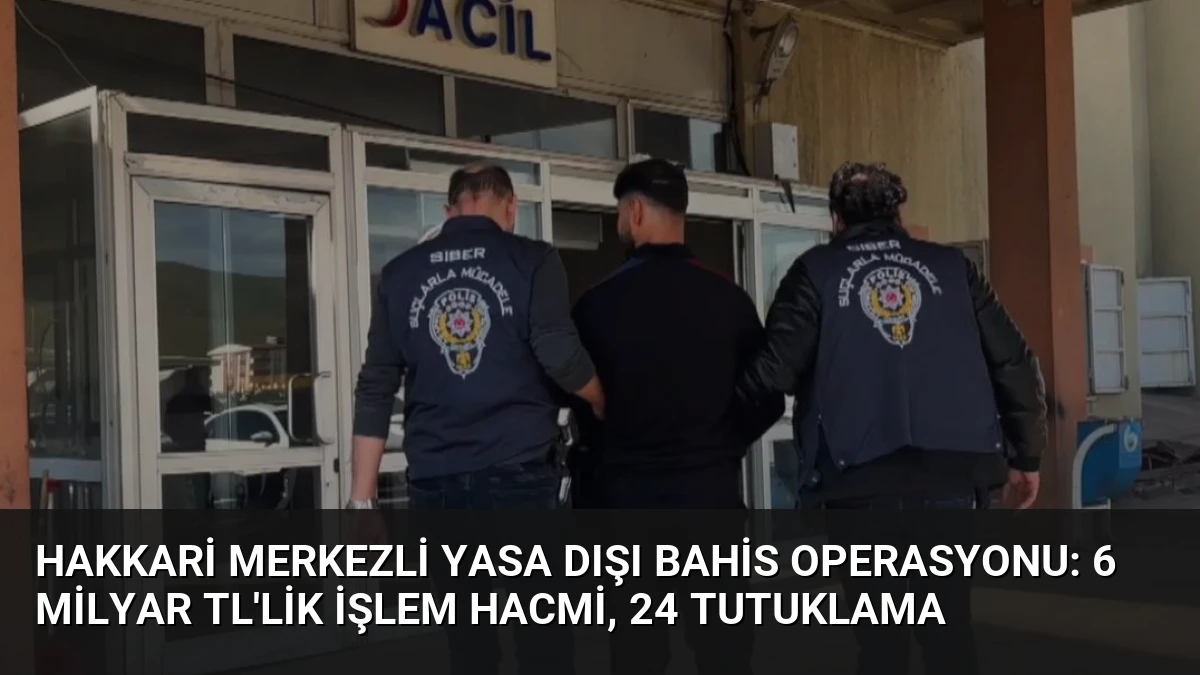 Hakkari merkezli yasa dışı bahis operasyonu: 6 milyar TL’lik işlem hacmi, 24 tutuklama