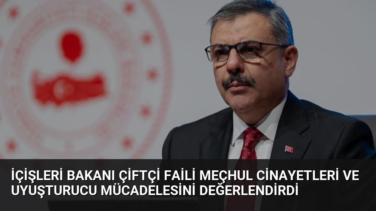 İçişleri Bakanı Çiftçi Faili Meçhul Cinayetleri ve Uyuşturucu Mücadelesini Değerlendirdi