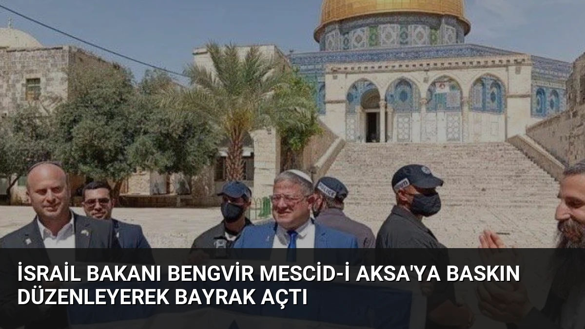 İsrail Bakanı BenGvir Mescid-i Aksa’ya Baskın Düzenleyerek Bayrak Açtı