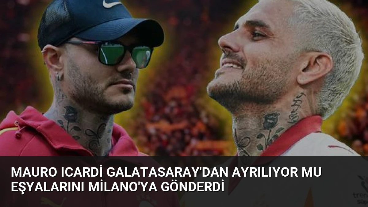 Mauro Icardi Galatasaray’dan Ayrılıyor Mu Eşyalarını Milano’ya Gönderdi