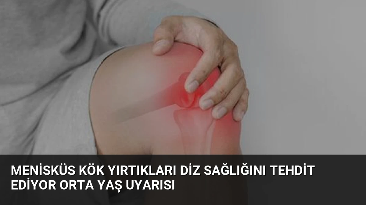 Menisküs Kök Yırtıkları Diz Sağlığını Tehdit Ediyor Orta Yaş Uyarısı