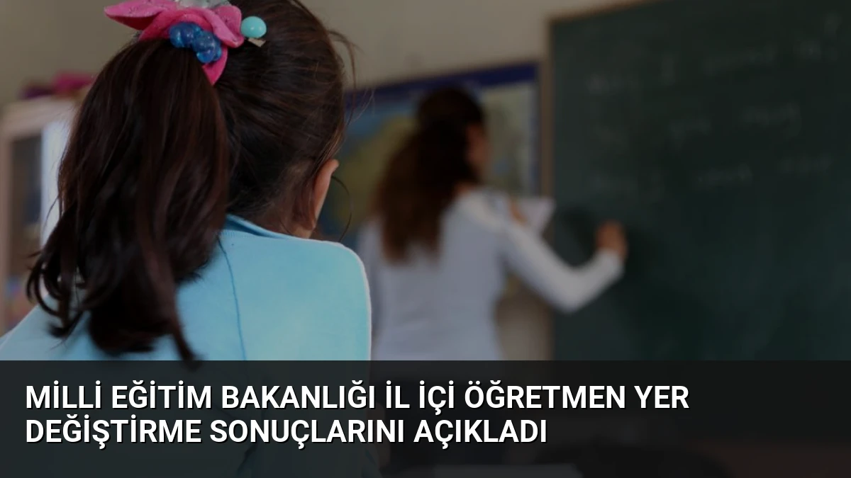 Milli Eğitim Bakanlığı İl İçi Öğretmen Yer Değiştirme Sonuçlarını Açıkladı