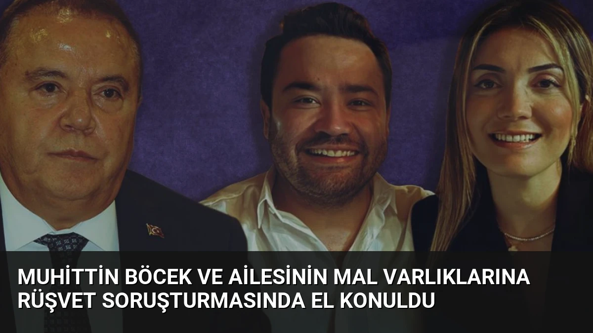 Muhittin Böcek ve Ailesinin Mal Varlıklarına Rüşvet Soruşturmasında El Konuldu