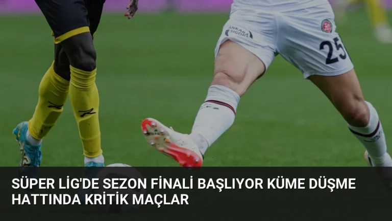 Süper Lig’de Sezon Finali Başlıyor Küme Düşme Hattında Kritik Maçlar
