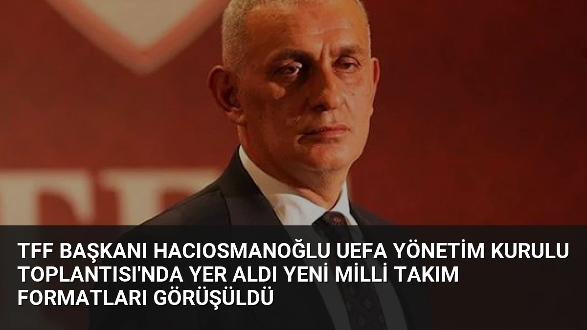 TFF Başkanı Hacıosmanoğlu UEFA Yönetim Kurulu Toplantısı’nda Yer Aldı Yeni Milli Takım Formatları Görüşüldü
