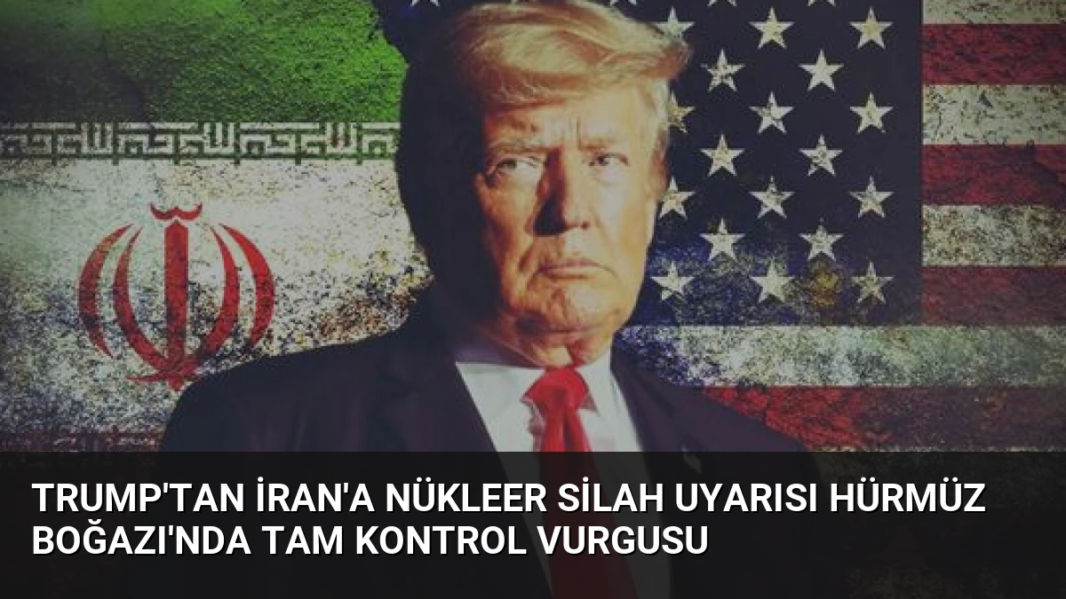 Trump’tan İran’a Nükleer Silah Uyarısı Hürmüz Boğazı’nda Tam Kontrol Vurgusu